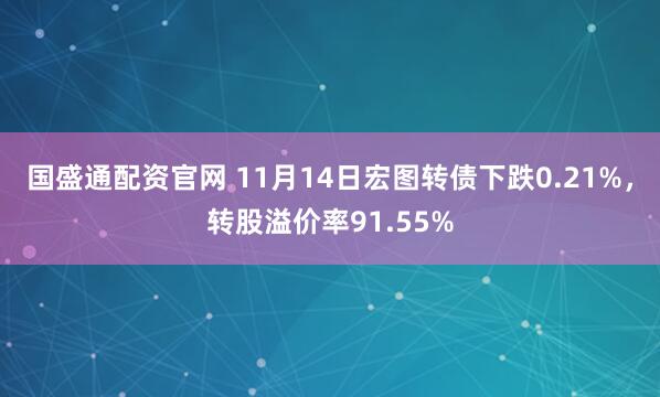 国盛通配资官网 11月14日宏图转债下跌0.21%,转股溢价率91.55%