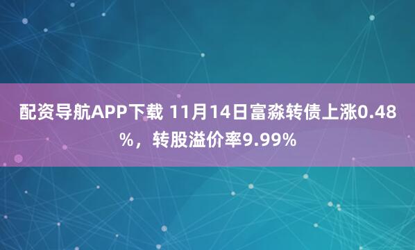 配资导航APP下载 11月14日富淼转债上涨0.48%,转股溢价率9.99%