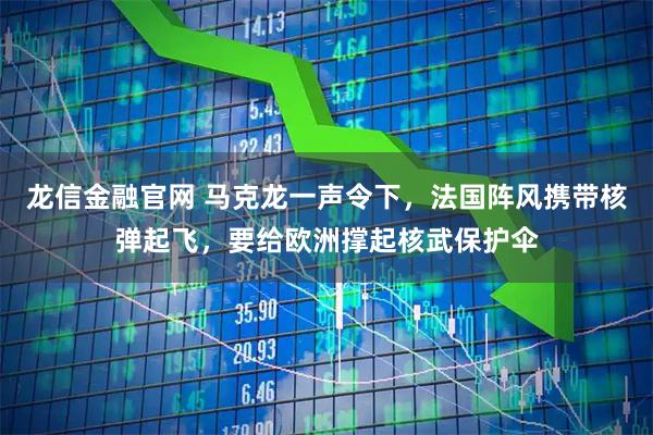 龙信金融官网 马克龙一声令下，法国阵风携带核弹起飞，要给欧洲撑起核武保护伞