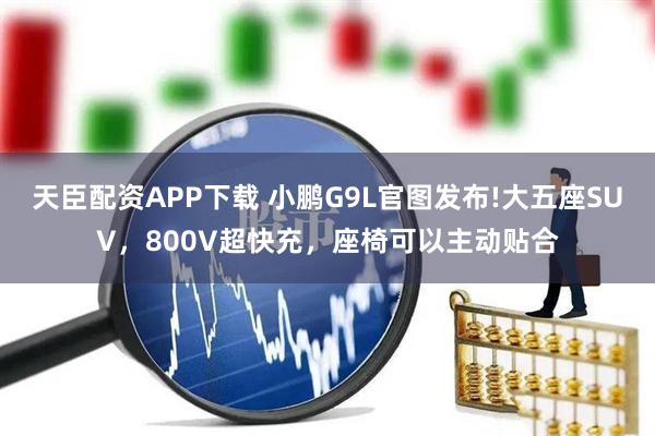 天臣配资APP下载 小鹏G9L官图发布!大五座SUV,800V超快充,座椅可以主动贴合
