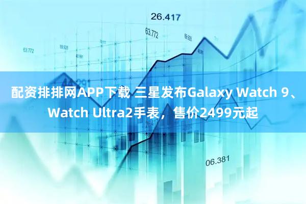 配资排排网APP下载 三星发布Galaxy Watch 9、Watch Ultra2手表，售价2499元起